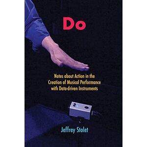 Stolet, Jeffrey Do: Notes about Action in the Creation of Musical Performance with Data-driven Instruments Stolet, Jeffrey Do: Notes about Action in the Creation of Musical Performance with Data-driven Instruments