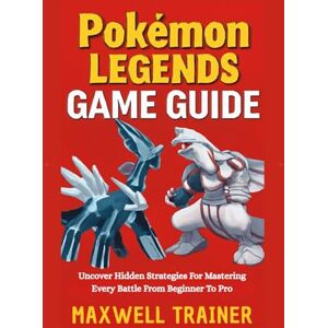 Trainer, Maxwell Pokémon Legends Game Guide: Uncover Hidden Strategies for Mastering Every Battle from Beginner to Pro Trainer, Maxwell Pokémon Legends Game Guide: Uncover Hidden Strategies for Mastering Every Battle from Beginner to Pro