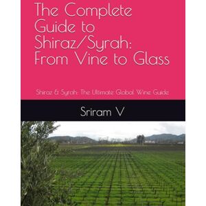 V, Sriram The Complete Guide to Shiraz/Syrah: From Vine to Glass: Shiraz & Syrah: The Ultimate Global Wine Guide V, Sriram The Complete Guide to Shiraz/Syrah: From Vine to Glass: Shiraz & Syrah: The Ultimate Global Wine Guide