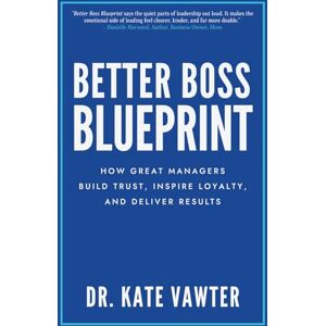 Vawter, Dr. Kate Better Boss Blueprint: How Great Managers Build Trust, Inspire Loyalty, and Deliver Results Vawter, Dr. Kate Better Boss Blueprint: How Great Managers Build Trust, Inspire Loyalty, and Deliver Results