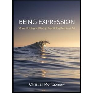 Montgomery, Christian BEING EXPRESSION: When Nothing is Missing, Everything Becomes Art Montgomery, Christian BEING EXPRESSION: When Nothing is Missing, Everything Becomes Art