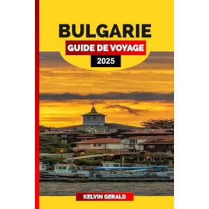 GERALD, KELVIN BULGARIE GUIDE DE VOYAGE 2025: Découvrez la Bulgarie : un guide de voyage complet sur les destinations incontournables et les informations locales GERALD, KELVIN BULGARIE GUIDE DE VOYAGE 2025: Découvrez la Bulgarie : un guide de voyage complet sur les destinations incontournables et les informations locales