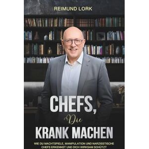 Lork, Reimund CHEFS, DIE KRANK MACHEN: Wie du Machtspiele, Manipulation und narzisstische Chefs erkennst und dich wirksam schützt Lork, Reimund CHEFS, DIE KRANK MACHEN: Wie du Machtspiele, Manipulation und narzisstische Chefs erkennst und dich wirksam schützt