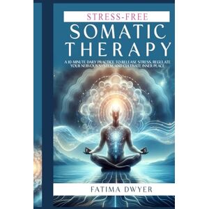 Dwyer, Fatima Stress-Free Somatic Therapy: A 10-MINUTE DAILY PRACTICE TO RELEASE STRESS, REGULATE YOUR NERVOUS SYSTEM, AND CULTIVATE INNER PEACE. Dwyer, Fatima Stress-Free Somatic Therapy: A 10-MINUTE DAILY PRACTICE TO RELEASE STRESS, REGULATE YOUR NERVOUS SYSTEM, AND CULTIVATE INNER PEACE.