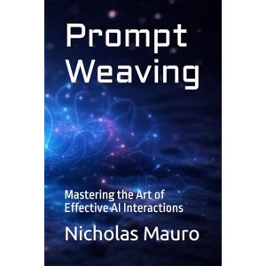 Mauro, Nicholas Prompt Weaving: Mastering the Art of Effective AI Interactions Mauro, Nicholas Prompt Weaving: Mastering the Art of Effective AI Interactions