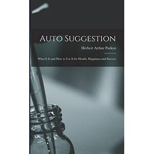 Parkyn, Herbert Arthur Auto Suggestion: What It Is and How to Use It for Health, Happiness and Success Parkyn, Herbert Arthur Auto Suggestion: What It Is and How to Use It for Health, Happiness and Success