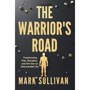 Sullivan, Mark The Warrior’s Road: Transforming Pain, Discipline, and Grit Into an Unbreakable Life Sullivan, Mark The Warrior’s Road: Transforming Pain, Discipline, and Grit Into an Unbreakable Life