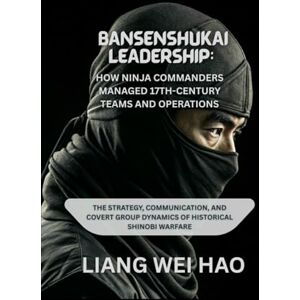 Hao, Liang Wei Bansenshukai Leadership: How Ninja Commanders Managed 17th-Century Teams and Operations: The Strategy, Communication, and Covert Group Dynamics of Historical Shinobi Warfare Hao, Liang Wei Bansenshukai Leadership: How Ninja Commanders Managed 17th-Century Teams and Operations: The Strategy, Communication, and Covert Group Dynamics of Historical Shinobi Warfare