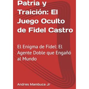 Mambuca Jr, Andres Patria y Traición: El Juego Oculto de Fidel Castro: El Enigma de Fidel: El Agente Doble que Engañó al Mundo Mambuca Jr, Andres Patria y Traición: El Juego Oculto de Fidel Castro: El Enigma de Fidel: El Agente Doble que Engañó al Mundo