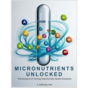 Norchai, Dr. Phitchakorn MICRONUTRIENTS UNLOCKED: The Science of Turning Vitamins into Health Solutions Norchai, Dr. Phitchakorn MICRONUTRIENTS UNLOCKED: The Science of Turning Vitamins into Health Solutions