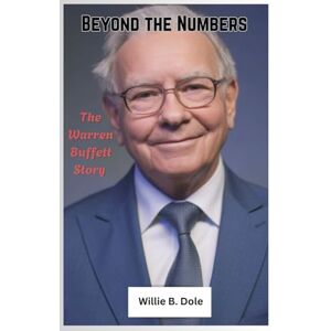 B. Dole, Willie Beyond the Numbers: The Warren Buffett Story: Inside the Mind, Morals, and Mastery of the World’s Greatest Investor (Biography) B. Dole, Willie Beyond the Numbers: The Warren Buffett Story: Inside the Mind, Morals, and Mastery of the World’s Greatest Investor (Biography)