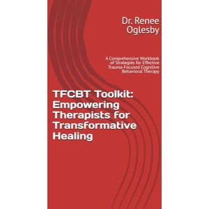 Oglesby, Dr. Renee TFCBT Toolkit: Empowering Therapists for Transformative Healing: A Comprehensive Workbook of Strategies for Effective Trauma-Focused Cognitive Behavioral Therapy Oglesby, Dr. Renee TFCBT Toolkit: Empowering Therapists for Transformative Healing: A Comprehensive Workbook of Strategies for Effective Trauma-Focused Cognitive Behavioral Therapy