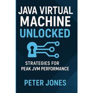 Jones, Peter Java Virtual Machine Unlocked: Strategies for Peak JVM Performance Jones, Peter Java Virtual Machine Unlocked: Strategies for Peak JVM Performance