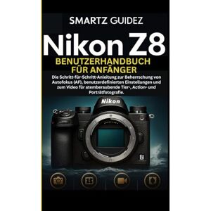 Guidez, Smartz NIKON Z8 BENUTZERHANDBUCH FÜR ANFÄNGER: Die Schritt-für-Schritt-Anleitung zur Beherrschung von Autofokus (AF), benutzerdefinierten Einstellungen und ... Tier-, Action- und Porträtfotografie. Guidez, Smartz NIKON Z8 BENUTZERHANDBUCH FÜR ANFÄNGER: Die Schritt-für-Schritt-Anleitung zur Beherrschung von Autofokus (AF), benutzerdefinierten Einstellungen und ... Tier-, Action- und Porträtfotografie.