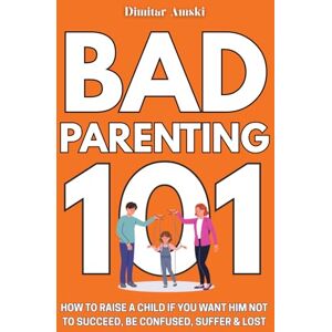 Amski, Dimitar Bad Parenting 101: How to Raise a Child if You Want Him Not to Succeed, to Be Confused, Suffer and Lost Amski, Dimitar Bad Parenting 101: How to Raise a Child if You Want Him Not to Succeed, to Be Confused, Suffer and Lost