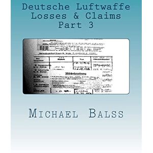 Balss, Michael Deutsche Luftwaffe Losses & Claims Part 3: June August 1940: Volume 3 Balss, Michael Deutsche Luftwaffe Losses & Claims Part 3: June August 1940: Volume 3