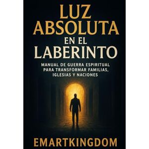 EMARTKINGDOM, EMARTKINGDOM LUZ ABSOLUTA EN EL LABERINTO: MANUAL DE GUERRA ESPIRITUAL PARA TRANSFORMAR FAMILIAS, IGLESIAS Y NACIONES EMARTKINGDOM, EMARTKINGDOM LUZ ABSOLUTA EN EL LABERINTO: MANUAL DE GUERRA ESPIRITUAL PARA TRANSFORMAR FAMILIAS, IGLESIAS Y NACIONES
