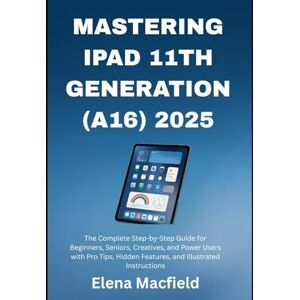 Macfield, Elena Mastering iPad 11th Generation (A16) 2025: The Complete Step-by-Step Guide for Beginners, Seniors, Creatives, and Power Users with Pro Tips, Hidden Features, and Illustrated Instructions Macfield, Elena Mastering iPad 11th Generation (A16) 2025: The Complete Step-by-Step Guide for Beginners, Seniors, Creatives, and Power Users with Pro Tips, Hidden Features, and Illustrated Instructions