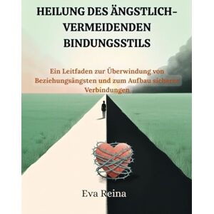 Reina HEILUNG DES ÄNGSTLICH-VERMEIDENDEN BINDUNGSSTILS: Ein Leitfaden zur Überwindung von Beziehungsängsten und zum Aufbau sicherer Verbindungen Reina HEILUNG DES ÄNGSTLICH-VERMEIDENDEN BINDUNGSSTILS: Ein Leitfaden zur Überwindung von Beziehungsängsten und zum Aufbau sicherer Verbindungen