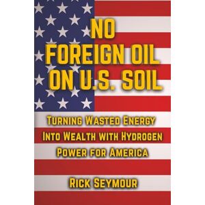 Seymour, Rick No Foreign Oil On U.S. Soil: Turning Wasted Energy Into Wealth With Hydrogen Power For America Seymour, Rick No Foreign Oil On U.S. Soil: Turning Wasted Energy Into Wealth With Hydrogen Power For America