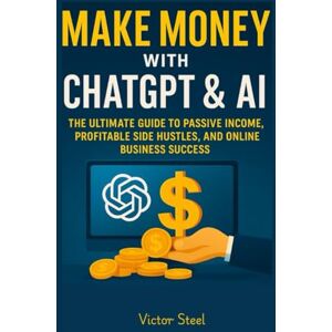 Steel, Victor Make Money with ChatGPT & AI:: The Ultimate Guide to Passive Income, Profitable Side Hustles, and Online Business Success Steel, Victor Make Money with ChatGPT & AI:: The Ultimate Guide to Passive Income, Profitable Side Hustles, and Online Business Success