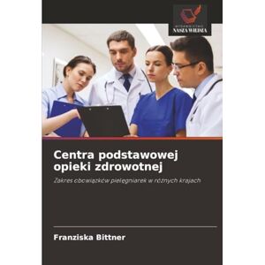 Bittner, Franziska Centra podstawowej opieki zdrowotnej: Zakres obowiązków pielęgniarek w różnych krajach: Zakres obowi¿zków piel¿gniarek w ró¿nych krajach Bittner, Franziska Centra podstawowej opieki zdrowotnej: Zakres obowiązków pielęgniarek w różnych krajach: Zakres obowi¿zków piel¿gniarek w ró¿nych krajach