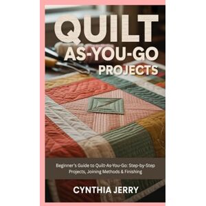 Jerry, Cynthia Quilt-As-You-Go Projects: Beginner’s Guide to Quilt-As-You-Go: Step-by-Step Projects, Joining Methods & Finishing Jerry, Cynthia Quilt-As-You-Go Projects: Beginner’s Guide to Quilt-As-You-Go: Step-by-Step Projects, Joining Methods & Finishing