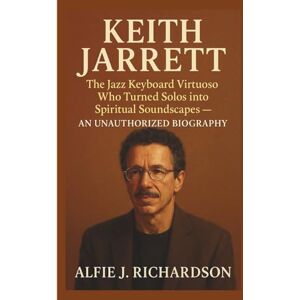 J. Richardson, Alfie KEITH JARRETT: The Jazz Keyboard Virtuoso Who Turned Solos into Spiritual Soundscapes – AN UNAUTHORIZED BIOGRAPHY J. Richardson, Alfie KEITH JARRETT: The Jazz Keyboard Virtuoso Who Turned Solos into Spiritual Soundscapes – AN UNAUTHORIZED BIOGRAPHY