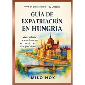 Nox, Milo Guía de Expatriación en Hungría: Vivir, trabajar y adaptarse en el corazón de Europa Central (Vivir en el extranjero by Obscyra) Nox, Milo Guía de Expatriación en Hungría: Vivir, trabajar y adaptarse en el corazón de Europa Central (Vivir en el extranjero by Obscyra)