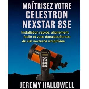 Hallowell, Jeremy Maîtrisez votre Celestron NexStar 8SE: Installation rapide, alignement facile et vues époustouflantes du ciel nocturne simplifiées Hallowell, Jeremy Maîtrisez votre Celestron NexStar 8SE: Installation rapide, alignement facile et vues époustouflantes du ciel nocturne simplifiées