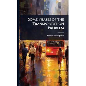James, Francis Bacon Some Phases of the Transportation Problem James, Francis Bacon Some Phases of the Transportation Problem
