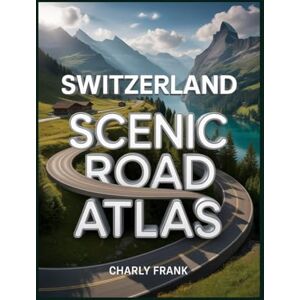 Frank, Charly Switzerland Scenic Road Atlas: Detailed Maps, Breathtaking Routes & Essential Navigation Guide for Road Trippers and Explorers Frank, Charly Switzerland Scenic Road Atlas: Detailed Maps, Breathtaking Routes & Essential Navigation Guide for Road Trippers and Explorers