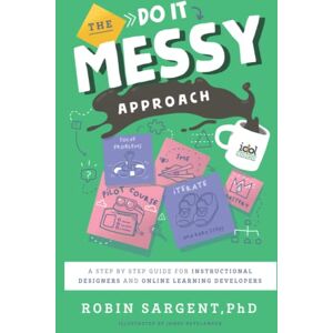 Sargent, Dr. Robin Nichole The Do It Messy Approach: A Step-by-Step Guide for Instructional Designers and Online Learning Developers (IDOLs) Sargent, Dr. Robin Nichole The Do It Messy Approach: A Step-by-Step Guide for Instructional Designers and Online Learning Developers (IDOLs)