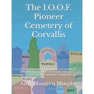 Murphy, Amy Maureen The I.O.O.F. Pioneer Cemetery of Corvallis: a list of all known burials, marked and unmarked, along with biographical information, newspaper articles and early Benton County, Oregon history Murphy, Amy Maureen The I.O.O.F. Pioneer Cemetery of Corvallis: a list of all known burials, marked and unmarked, along with biographical information, newspaper articles and early Benton County, Oregon history