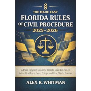 Alex R. Whitman The Made Easy Florida Rules of Civil Procedure 2025 2026: A Plain-English Guide to Florida Civil Litigation Rules, Deadlines, Court Filings, and Real-World Practice Alex R. Whitman The Made Easy Florida Rules of Civil Procedure 2025 2026: A Plain-English Guide to Florida Civil Litigation Rules, Deadlines, Court Filings, and Real-World Practice
