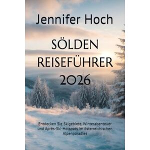 Hoch, Jennifer SÖLDEN REISEFÜHRER 2026: Entdecken Sie Skigebiete, Winterabenteuer und Après-Ski-Hotspots im österreichischen Alpenparadies Hoch, Jennifer SÖLDEN REISEFÜHRER 2026: Entdecken Sie Skigebiete, Winterabenteuer und Après-Ski-Hotspots im österreichischen Alpenparadies