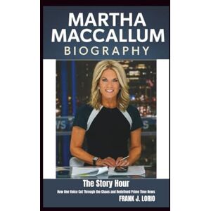 J. Lorio, Frank MARTHA MACCALLUM BIOGRAPHY: The Story Hour: How One Voice Cut Through the Chaos and Redefined Prime Time News J. Lorio, Frank MARTHA MACCALLUM BIOGRAPHY: The Story Hour: How One Voice Cut Through the Chaos and Redefined Prime Time News