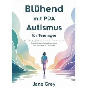 Grey, Jane Blühend mit PDA Autismus für Teenager: Ein praktischer Leitfaden zum Selbstverständnis und zur Bewältigung von Herausforderungen und ein Leben in Zuversicht Grey, Jane Blühend mit PDA Autismus für Teenager: Ein praktischer Leitfaden zum Selbstverständnis und zur Bewältigung von Herausforderungen und ein Leben in Zuversicht