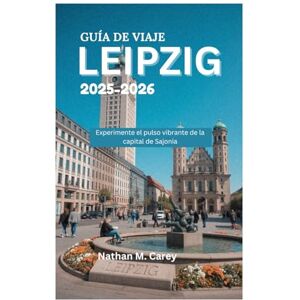 Carey, Nathan M. GUÍA DE VIAJE DE LEIPZIG 2025-2026: Experimente el pulso vibrante de la capital de Sajonia Carey, Nathan M. GUÍA DE VIAJE DE LEIPZIG 2025-2026: Experimente el pulso vibrante de la capital de Sajonia