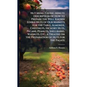 Flowers, Addison S Nut Menu, Giving Minute Description of How to Prepare the Well Known Edible Nuts of Our Markets for the Table, Almonds, Chestnuts, Hickory Nuts, ... on the Preparation of Nuts for the Palate Flowers, Addison S Nut Menu, Giving Minute Description of How to Prepare the Well Known Edible Nuts of Our Markets for the Table, Almonds, Chestnuts, Hickory Nuts, ... on the Preparation of Nuts for the Palate