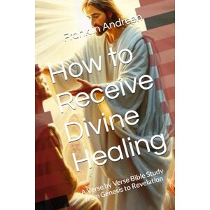 Andreen, Franklin J How to Receive Divine Healing: A Verse by Verse Bible Study from Genesis to Revelation Andreen, Franklin J How to Receive Divine Healing: A Verse by Verse Bible Study from Genesis to Revelation