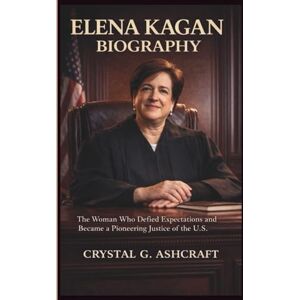 G. Ashcraft, Crystal ELENA KAGAN BIOGRAPHY: The Woman Who Defied Expectations and Became a Pioneering Justice of the U.S. G. Ashcraft, Crystal ELENA KAGAN BIOGRAPHY: The Woman Who Defied Expectations and Became a Pioneering Justice of the U.S.