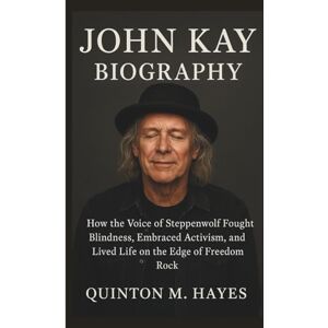 M. Hayes, Quinton JOHN KAY BIOGRAPHY: How the Voice of Steppenwolf Fought Blindness, Embraced Activism, and Lived Life on the Edge of Freedom Rock M. Hayes, Quinton JOHN KAY BIOGRAPHY: How the Voice of Steppenwolf Fought Blindness, Embraced Activism, and Lived Life on the Edge of Freedom Rock
