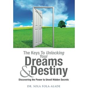 Fola-Alade, Dr Sola The Keys to Unlocking your Dreams & Destiny (Discovering the Power to Unveil Hidden Secrets) Fola-Alade, Dr Sola The Keys to Unlocking your Dreams & Destiny (Discovering the Power to Unveil Hidden Secrets)