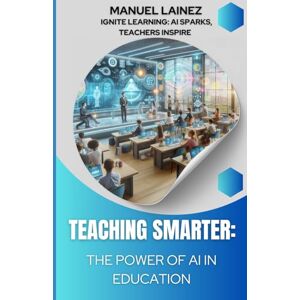 Lainez, Manuel Antonio Teaching Smarter: The Power of AI in Education: A Teacher's Journey from Burnout to Innovation with Practical AI Tools Lainez, Manuel Antonio Teaching Smarter: The Power of AI in Education: A Teacher's Journey from Burnout to Innovation with Practical AI Tools