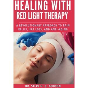 Godson, Dr. Steve H. G. Healing With Red Light Therapy: A Revolutionary Approach to Pain Relief, Fat Loss, and Anti-Aging Godson, Dr. Steve H. G. Healing With Red Light Therapy: A Revolutionary Approach to Pain Relief, Fat Loss, and Anti-Aging