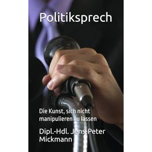 Mickmann, Dipl.-Hdl. Jens-Peter Politiksprech: Die Kunst, sich nicht manipulieren zu lassen Mickmann, Dipl.-Hdl. Jens-Peter Politiksprech: Die Kunst, sich nicht manipulieren zu lassen