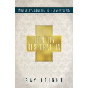 Leight, Ray Identity Restoration: Know, Believe, & Live the Truth of Who You Are Leight, Ray Identity Restoration: Know, Believe, & Live the Truth of Who You Are