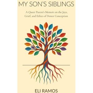 Ramos, Eli My Son's Siblings: A Queer Parent's Memoir on the Joys, Grief, and Ethics of Donor Conception Ramos, Eli My Son's Siblings: A Queer Parent's Memoir on the Joys, Grief, and Ethics of Donor Conception