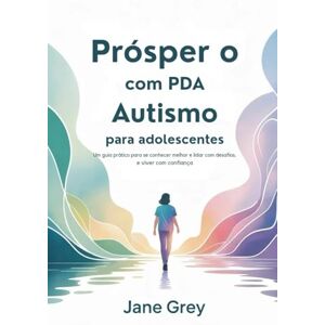 Grey, Jane Prósper o com PDA Autismo para adolescentes: Um guia prático para se conhecer melhor e lidar com desafios. e viver com confiança Grey, Jane Prósper o com PDA Autismo para adolescentes: Um guia prático para se conhecer melhor e lidar com desafios. e viver com confiança